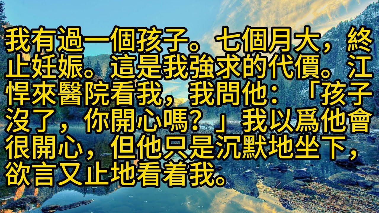 【完結】我有過一個孩子。七個月大，終止妊娠。這是我強求的代價。江悍來醫院看我，我問他：「孩子沒了，你開心嗎？」我以爲他會很開心，但他只是沉默地坐下，欲言又止地看着我。