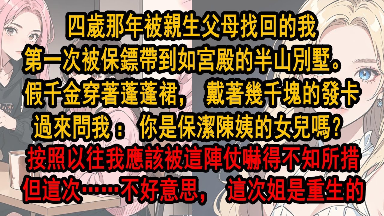 四歲那年被親生父母找回的我第一次被保鏢帶到如宮殿的半山別墅。 假千金穿著蓬蓬裙，戴著幾千塊的發卡過來問我：你是保潔陳姨的女兒嗎？按照以往我應該被這陣仗嚇得不知所措。 但這次……不好意思，這次姐是重生的