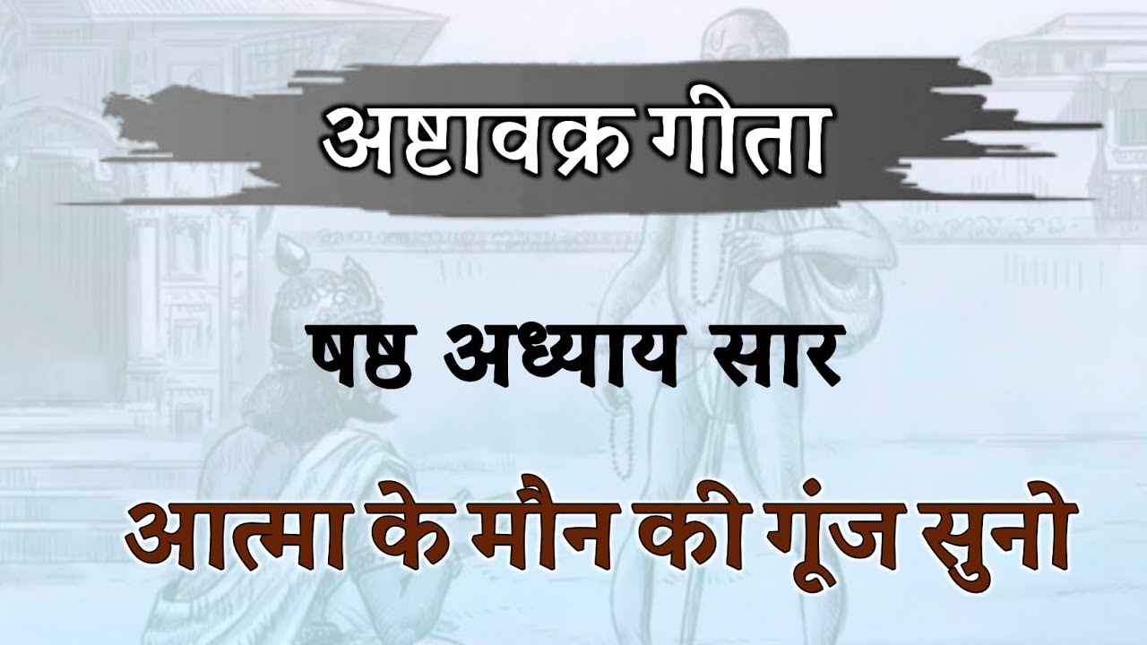 आत्मा के मौन की गूंज सुनो ! छठे अध्याय का सार ! नई सरल व्याख्या !  अष्टावक्र गीता