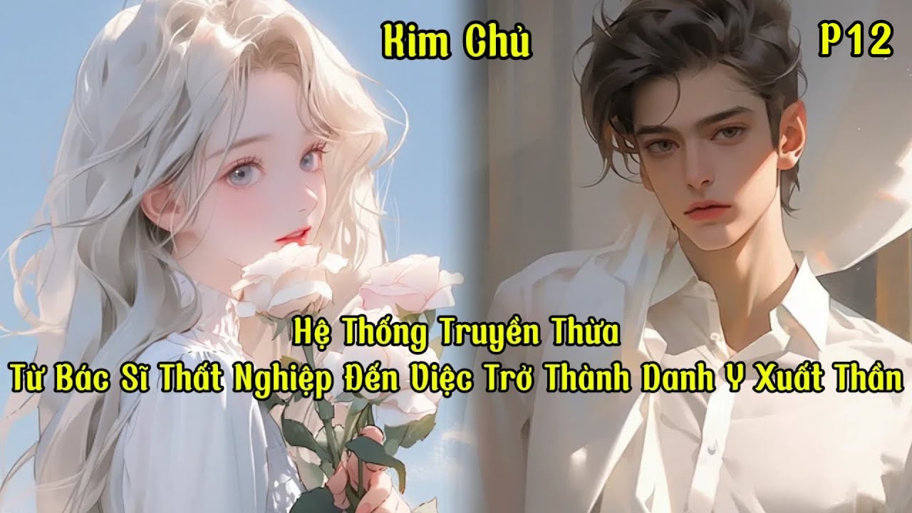 Hệ Thống Truyền Thừa, Từ Bác Sĩ Thất Nghiệp Đến Việc Trở Thành Danh Y Xuất Thần | Phần 12 | Kim Chủ
