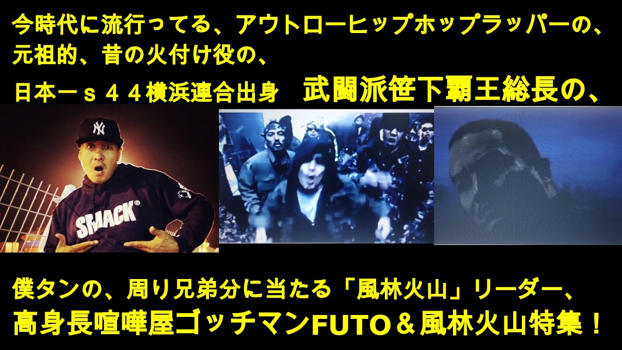 アウトローヒップホップラッパーの、元祖的昔の火付け役の、日本一ｓ４４横浜連合出身　武闘派笹下覇王総長の、僕タンの周り兄弟分に当たる「風林火山」リーダー、　高身長喧嘩屋ゴッチマンFUTO＆風林火山特集！