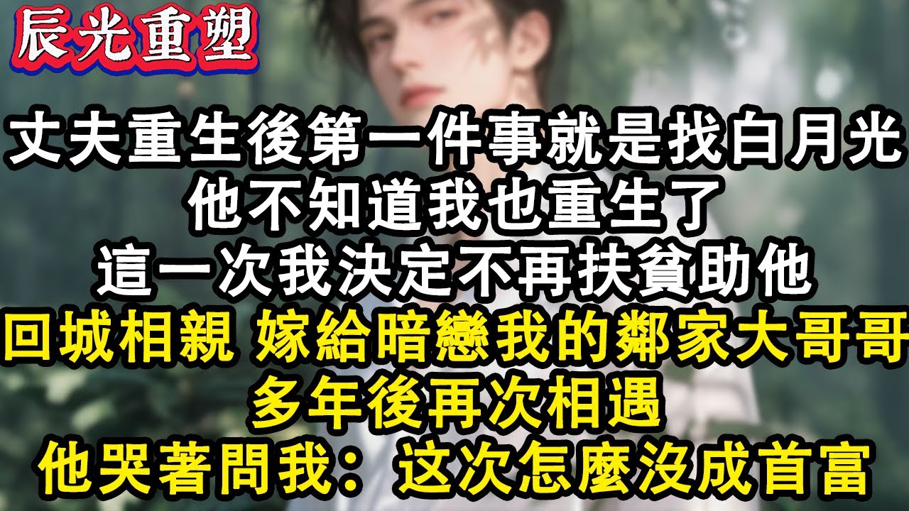 【完結爽文】丈夫重生後第一件事就是找白月光，他不知道我也重生了，這一次我決定不再扶貧助他，回城嫁給暗戀我的鄰家大哥哥，再相遇他哭著問我：他怎麼沒能成首富#故事 #重生 #爽文 #情感 #小說 #完結