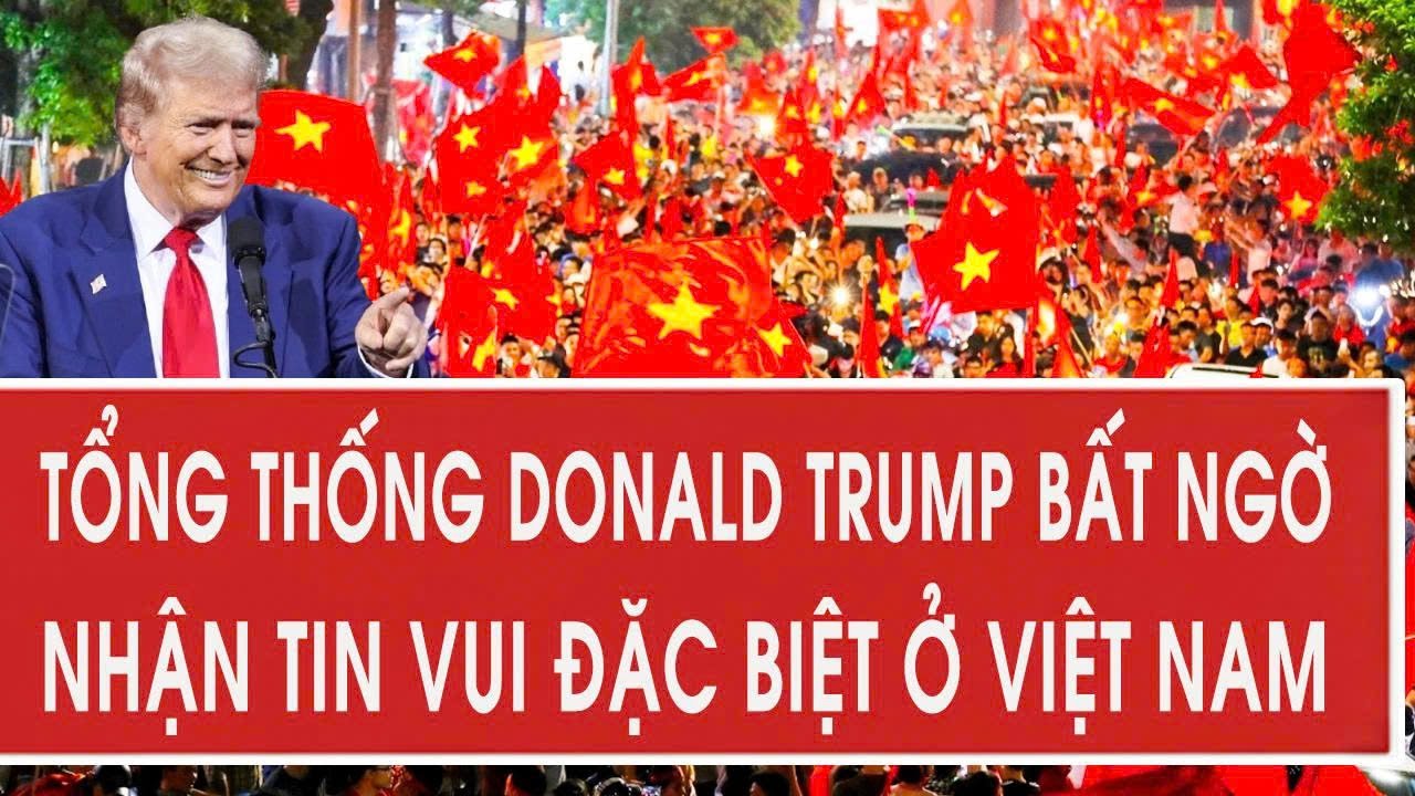Tổng thống Donald Trump bất ngờ nhận tin vui đặc biệt ở Việt Nam