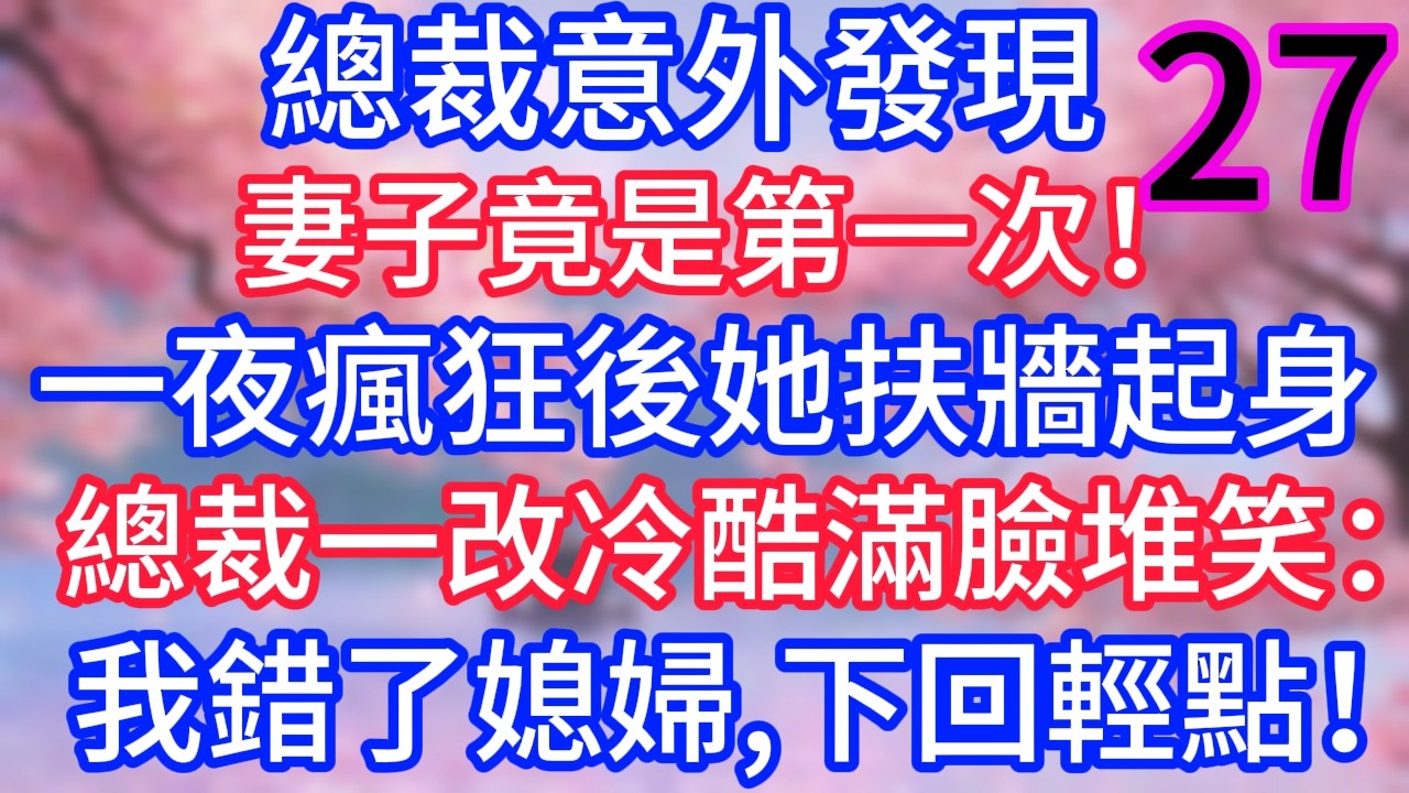 （二十七）總裁意外發現，妻子竟是第一次！一夜瘋狂後她扶牆起身，總裁一改冷酷滿臉堆笑：我錯了媳婦，下回輕點！