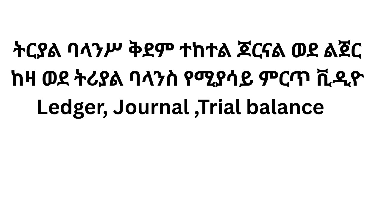 Trial Balance ትርያል ባላንሥ ቅደም ተከተል ጆርናል  ወደ ልጀር ከዛ ወደ ትሪያል ባላንስ  የሚያሳይ ምርጥ ቪዲዮ