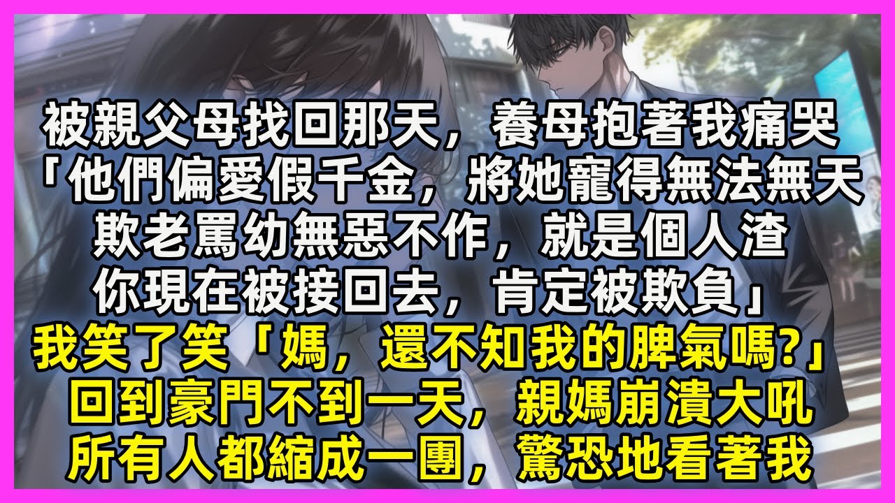 被親父母找回那天，養母抱著我痛哭「他們偏愛假千金，將她寵得無法無天，你現在被接回去，肯定被欺負」我笑了笑「媽，還不知我的脾氣嗎」回到豪門不到一天，親媽崩潰大吼，所有人都縮成一團，驚恐地看著我