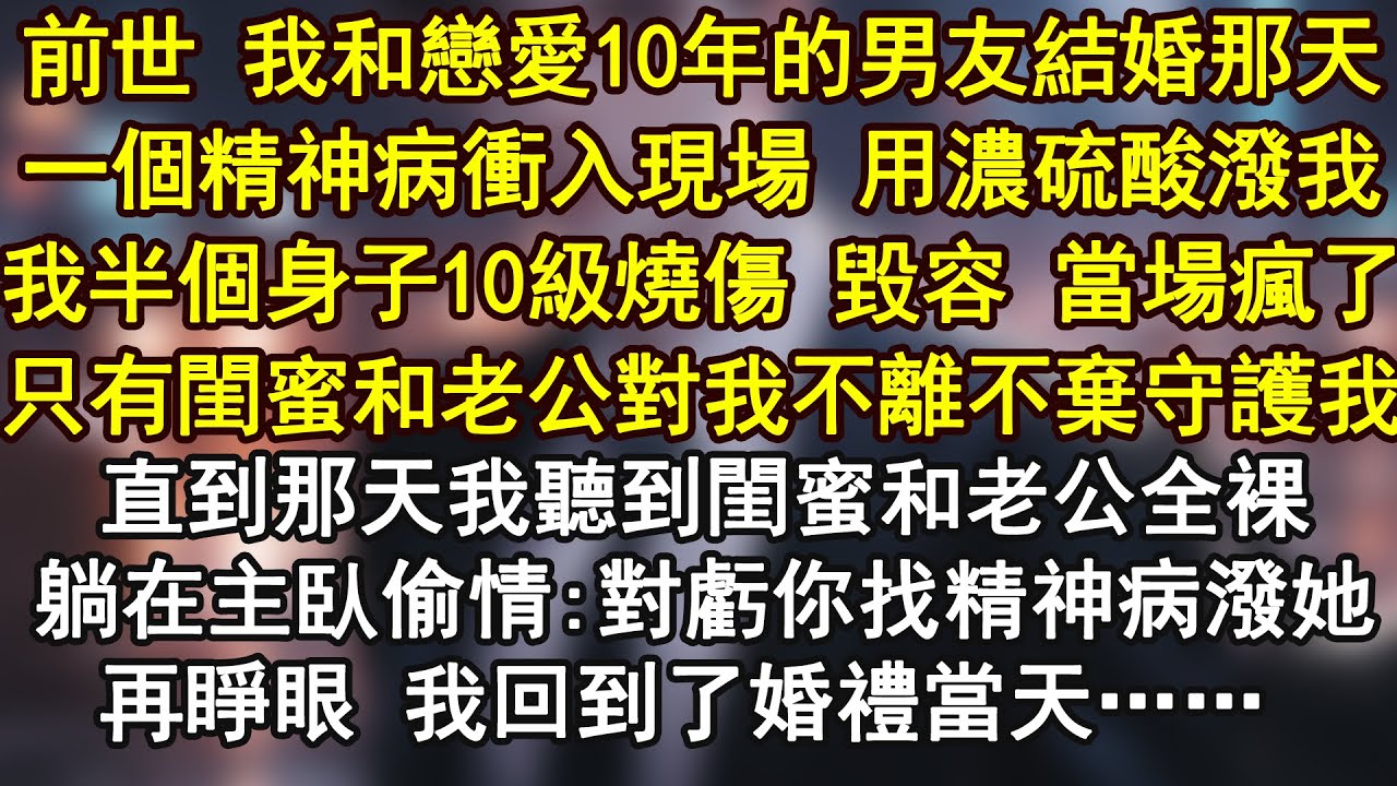 前世 我和戀愛10年的男友結婚那天一個精神病沖入現場 用濃硫酸潑我我半個身子10級燒傷 毀容 當場瘋了只有閨蜜和老公對我不離不棄守護
