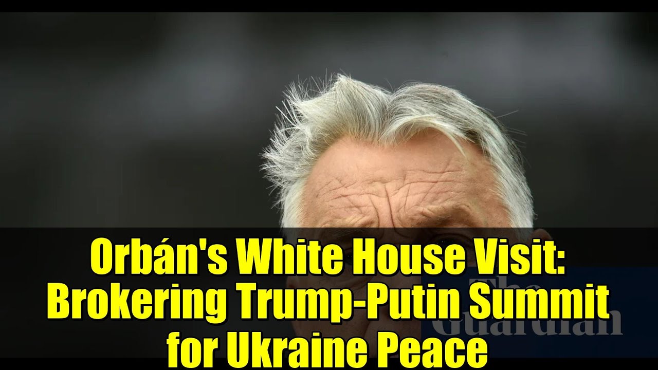 Orb&aacute;n's White House Visit: Brokering Trump-Putin Summit for Ukraine Peace