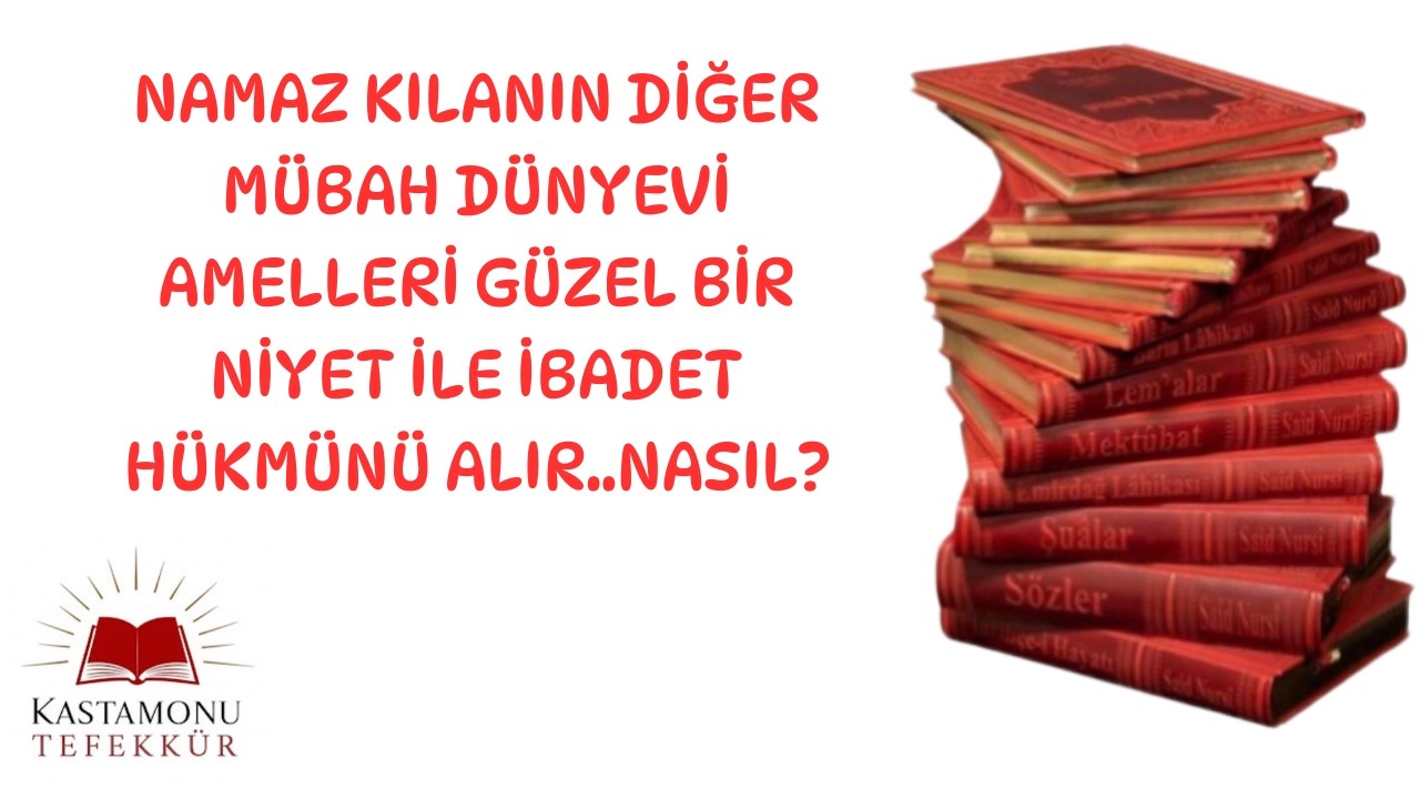 Namaz kılanın diğer mübah dünyevi amelleri güzel bir niyet ile ibadet hükmünü alır..Nasıl? 