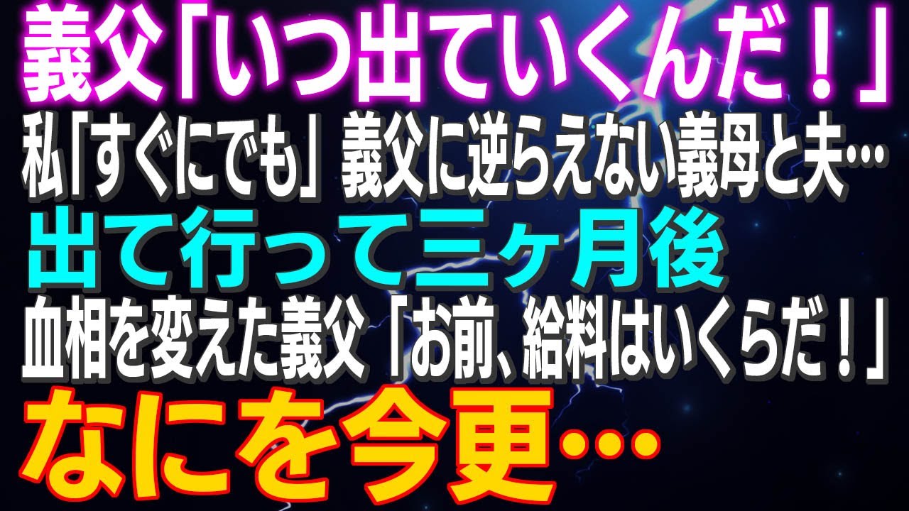 【スカッとする話】義父「いつ出ていくんだ！」私「すぐにでも」義父に逆らえない義母と夫…出て行って三ヶ月後…血相を変えた義父「お前､給料はいくらだ！」なにを今更…