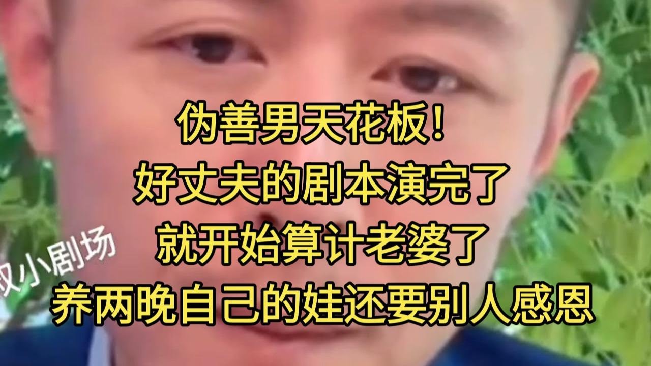 伪善男天花板！好丈夫的剧本演完了就开始算计老婆了，养两晚自己的娃还要别人感恩。#大冰
