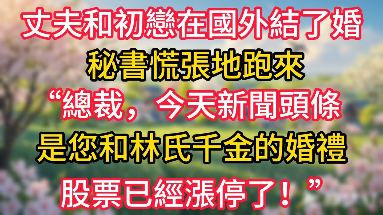 丈夫和初戀在國外結了婚，秘書慌張地跑來：“總裁，今天新聞頭條是您和林氏千金的婚禮，股票已經漲停了！”#深夜淺讀 #夜讀人生 #岁月温情 #情感故事 #講故事 #幸福生活
