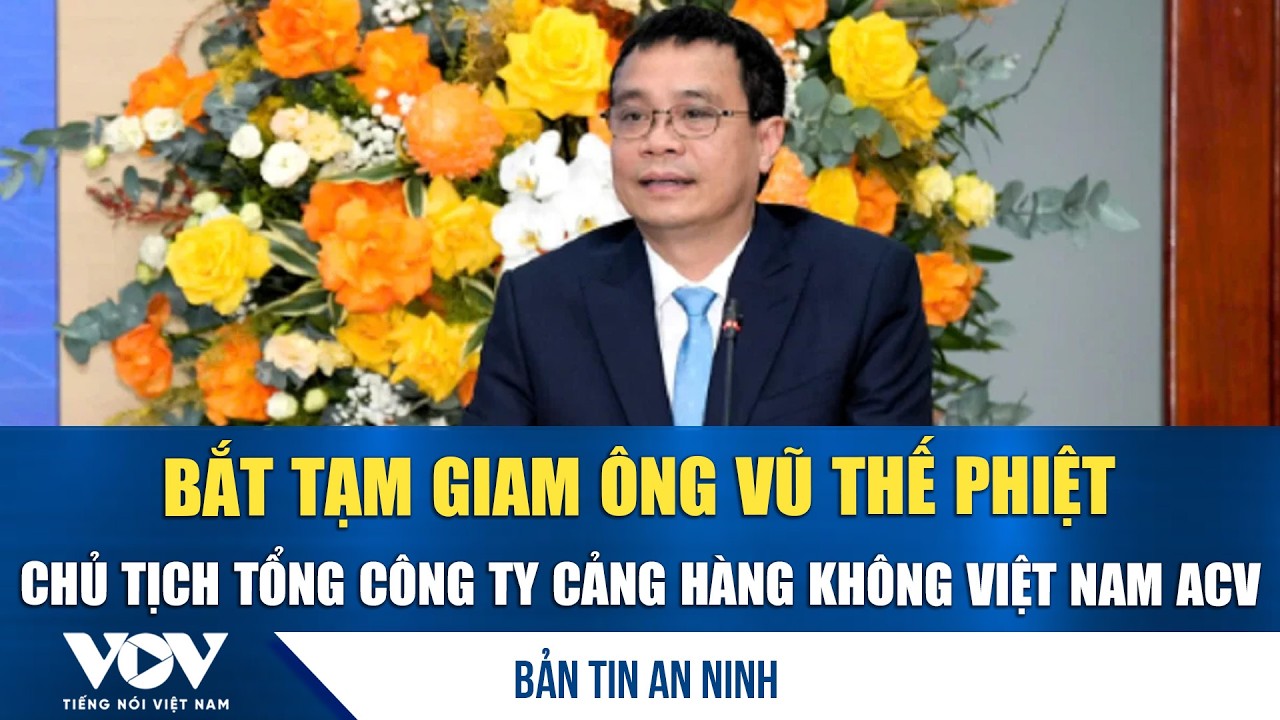 Bản tin an ninh 7/3: Bắt tạm giam ông Vũ Thế Phiệt, Chủ tịch Tổng Công ty Cảng hàng không Việt Nam
