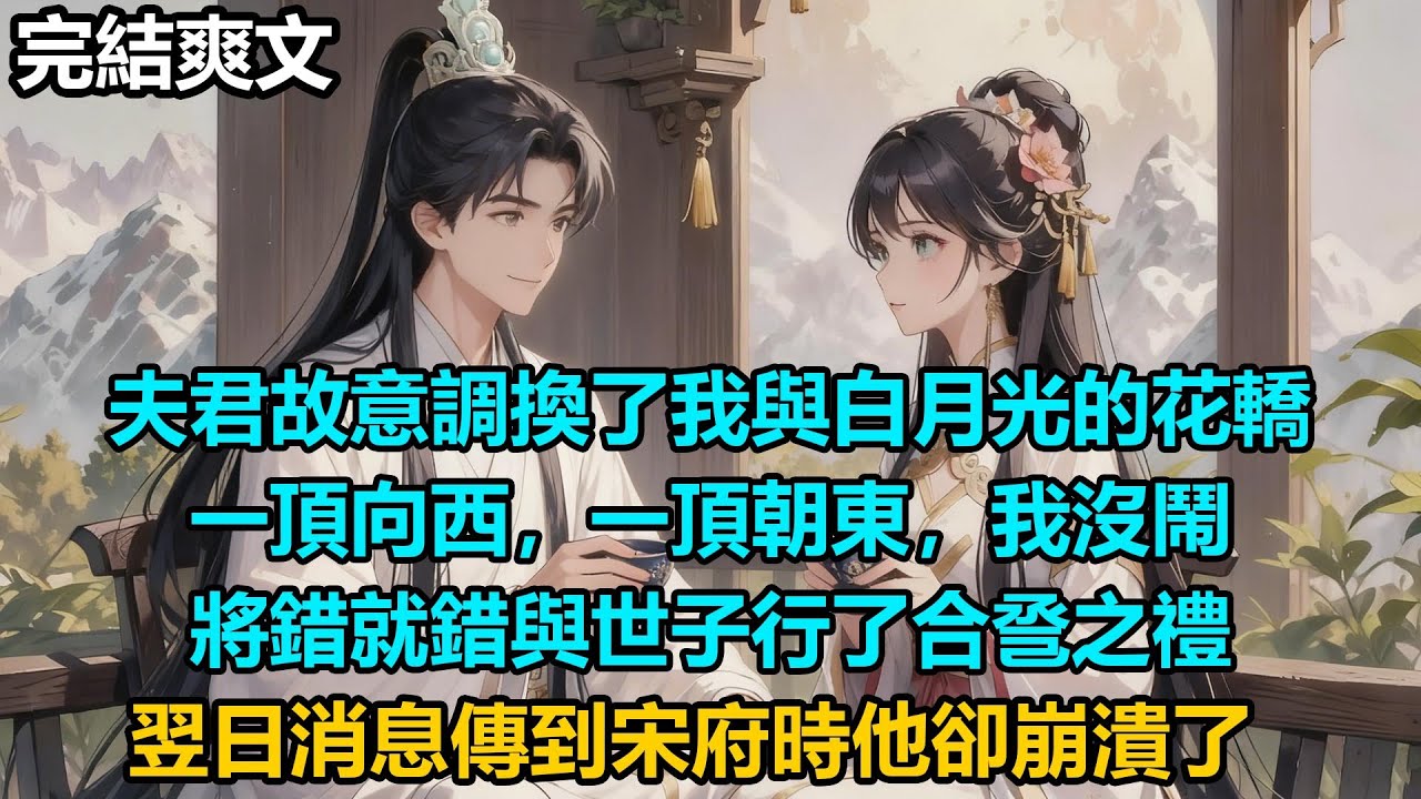 【完結爽文】夫君故意調換了我與白月光的花轎，一頂向西，一頂朝東，我沒鬧，將錯就錯與世子行了合巹之禮，翌日消息傳到宋府時他卻崩潰了#audiobook #小說 #情感 #古言