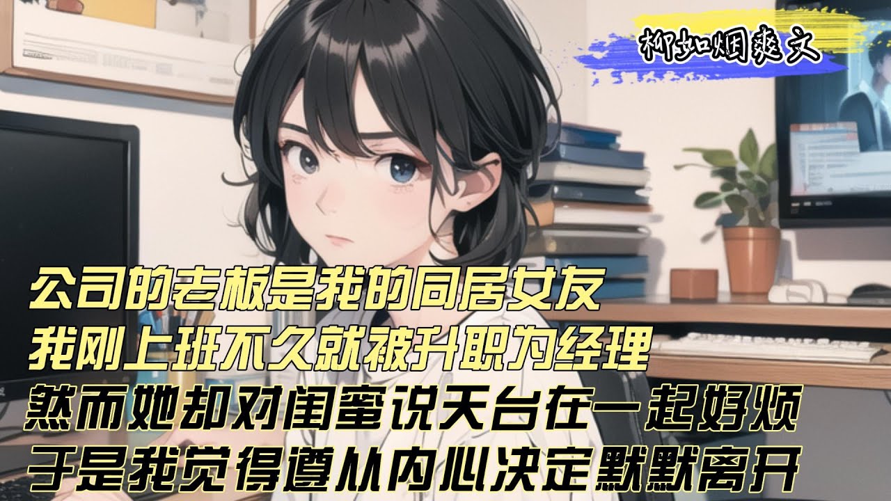 【柳如煙爽文】公司的老板是我的同居女友，我刚上班不久就被升职为经理，然而面对周围同事们的祝贺我却心情沉重，因为我听到她对闺蜜说烦了，我决定默默离开