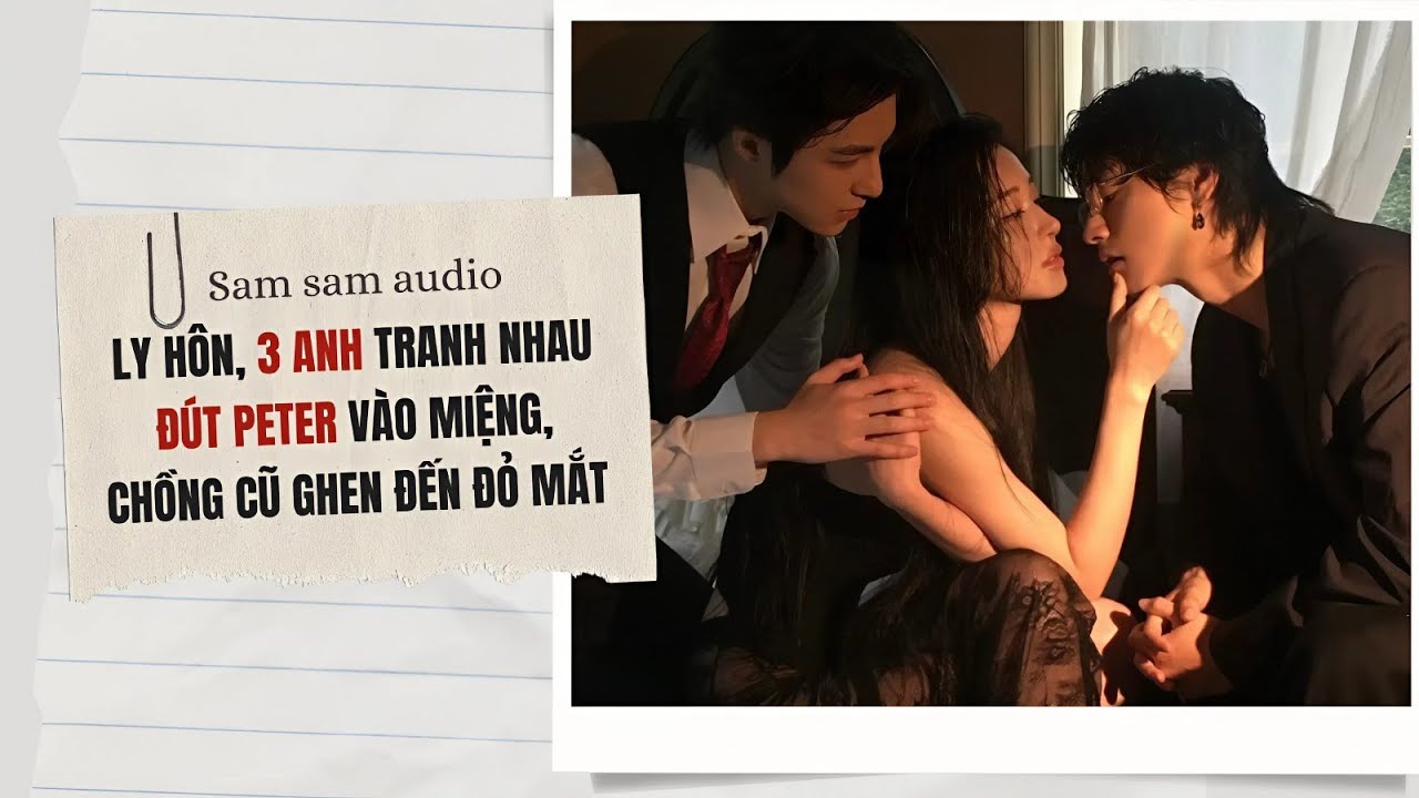 Ly hôn, 3 anh tranh nhau đút Peter vào miệng, chồng cũ ghen đến đỏ mắt | Sam Sam audio