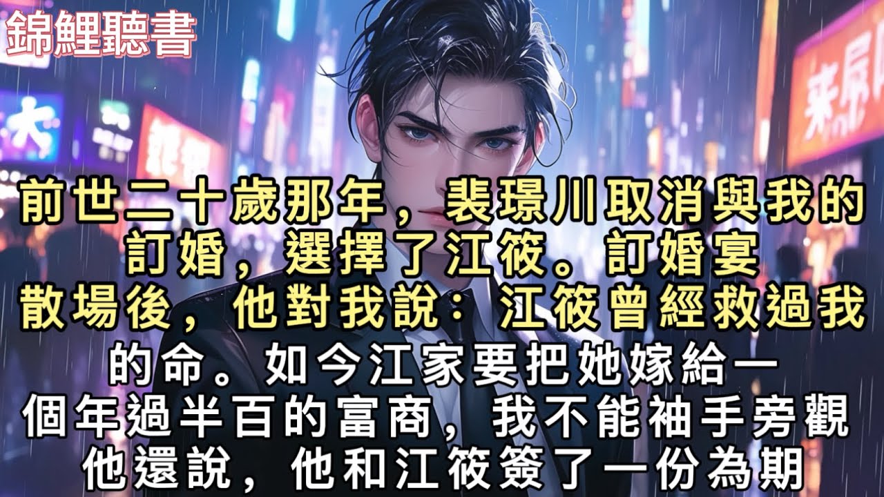 前世二十歲那年，裴璟川取消與我的訂婚，選擇了江筱。訂婚宴散場後，他對我說：“江筱曾經救過我的命。如今江家要把她嫁給一個年過半百的富商，我不能袖手旁觀。”#小說 #重生 