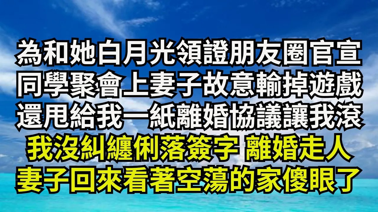 【清風與你】為和她白月光領證朋友圈官宣，同學聚會上妻子故意輸掉遊戲，還甩給我壹紙離婚協議讓我滾，我沒糾纏俐落簽字 離婚走人，妻子回來看著空蕩的家傻眼了#激情故事#大彬情感#夢雅故事#小說#爽文
