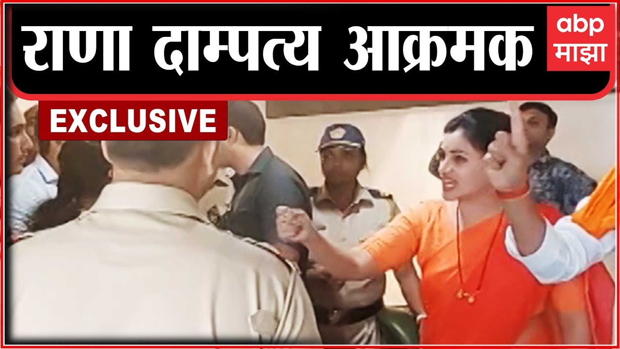 Exclusive : Navneet Rana vs Police : राणा दाम्पत्य आणि पोलिसांमध्ये बाचाबाची