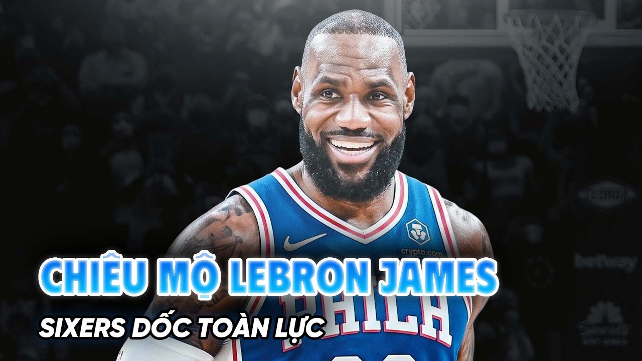 Sixers dốc to&agrave;n lực chi&ecirc;u mộ LeBron James, bộ ba Maxey - Embiid - Jaylen Brown trực tiếp v&agrave;o cuộc