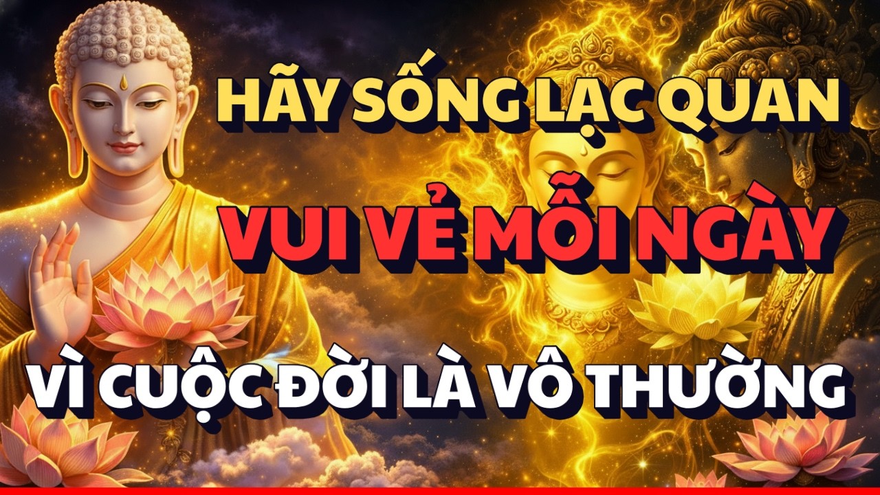 LỜI PHẬT DẠY: HÃY SỐNG LẠC QUAN - VUI VẺ MỖI NGÀY | VÌ CUỘC ĐỜI LÀ VÔ THƯỜNG
