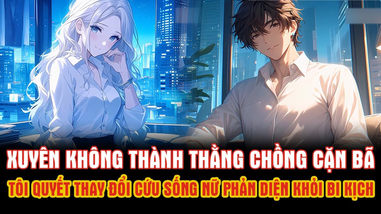 Xuyên Không Thành Thằng Chồng Cặn Bã, Tôi Quyết Thay Đổi Cứu Sống Nữ Phản Diện Khỏi Bi Kịch.