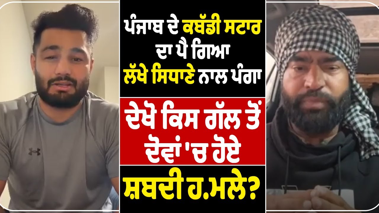 LIVE | ਪੰਜਾਬ ਦੇ ਕਬੱਡੀ ਸਟਾਰ ਦਾ ਪੈ ਗਿਆ ਲੱਖੇ ਸਿਧਾਣੇ ਨਾਲ ਪੰਗਾ ! ਦੇਖੋ ਕਿਸ ਗੱਲ ਤੋਂ ਦੋਵਾਂ 'ਚ ਹੋਏ ਸ਼ਬਦੀ ਹਮਲੇ?