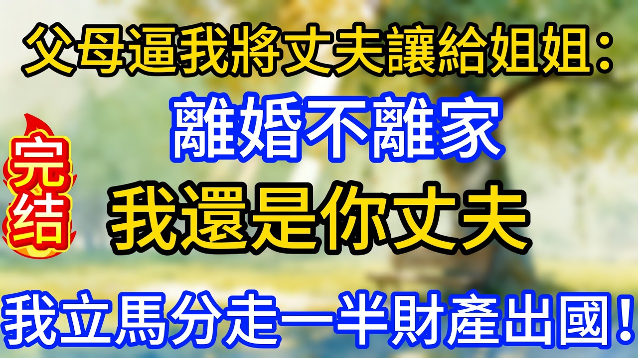 父母逼我將丈夫讓給姐姐：離婚不離家，我還是你丈夫。我立馬分走一半財產出國！