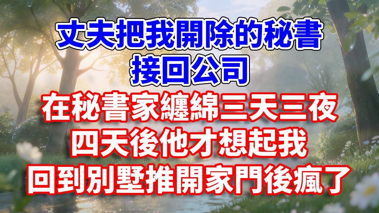 丈夫把我开除的秘书，接回公司。在秘书家缠绵三天三夜，四天他才想起我，回到别墅推开家门后疯了#完结 #情感故事 #一口气看完 #为人处世