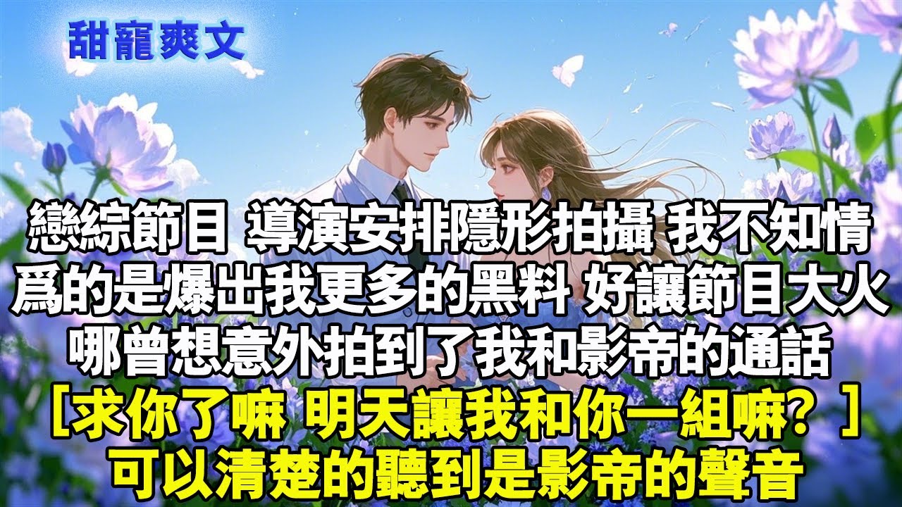 戀綜節目，導演安排隱形拍攝，我不知情，為的是爆出我更多的黑料，好讓節目大火。哪曾想意外拍到我和影帝的通話了。［求你了嘛，明天讓我跟你一組嘛？ ］可以清楚的聽到是影帝的聲音#霸總 #情感 #完結 #甜寵