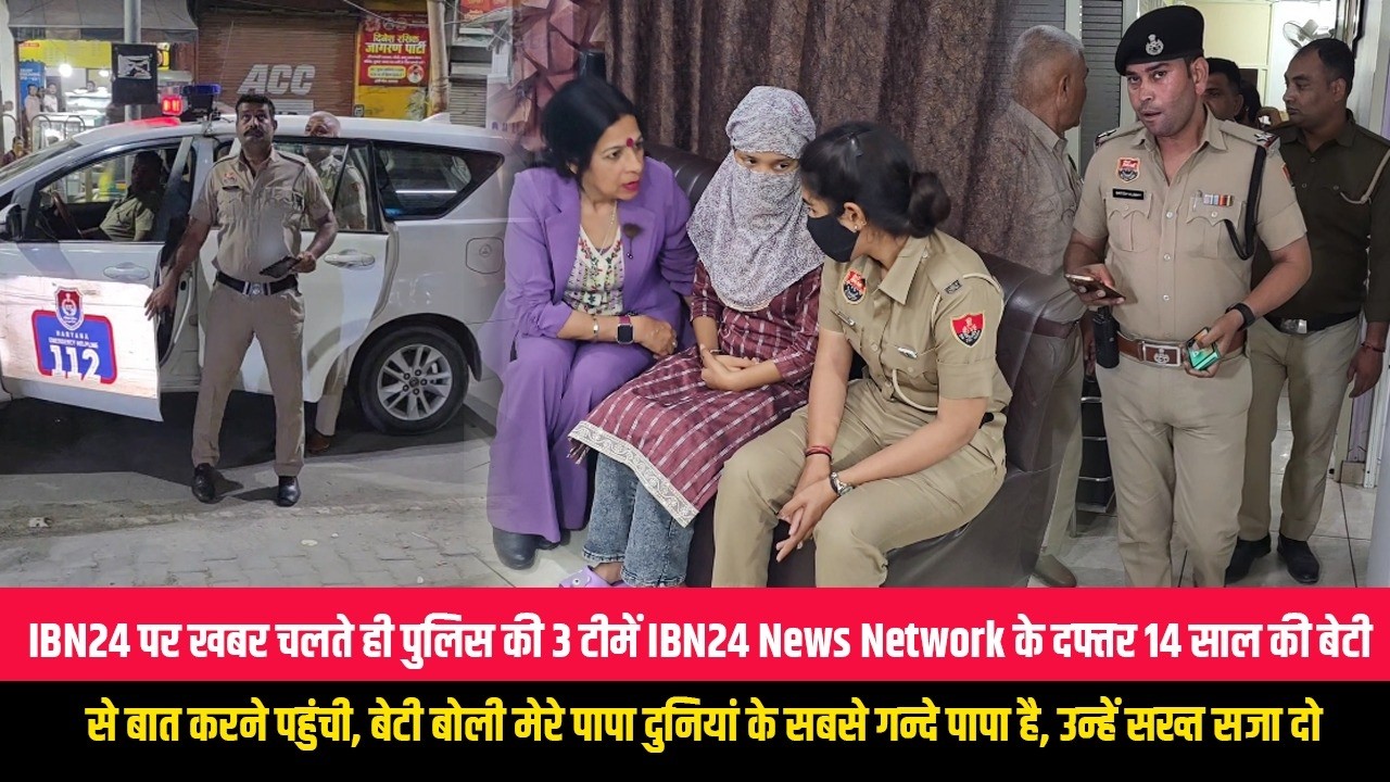 IBN24 पर खबर चलते ही पुलिस की 3 टीमें IBN24 News Network के दफ्तर 14 साल की बेटी से बात