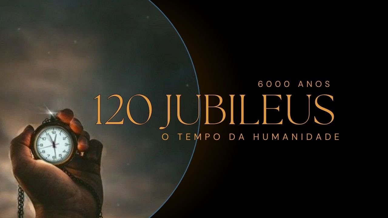 120 JUBILEUS  OU 6.000 ANOS - O TEMPO DESTINADO AO HOMEM (Parte 1)