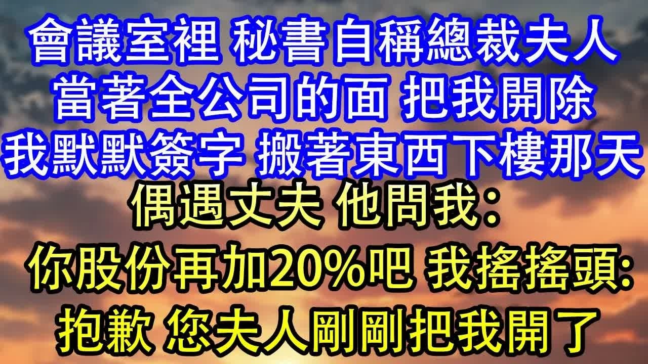 會議室裡 秘書自稱總裁夫人當著全公司的面 把我開除我默默簽字 搬著東西下樓那天偶遇丈夫 他問我：你股份再加20%吧 我搖搖頭：抱歉 您夫人剛剛把我開了
