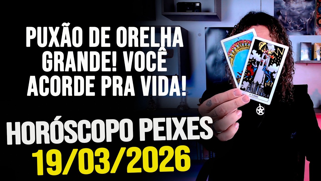 PUXÃO DE ORELHA GRANDE! VOCÊ ACORDE PRA VIDA!!!!! HORÓSCOPO PEIXES - QUINTA 19/03/2026