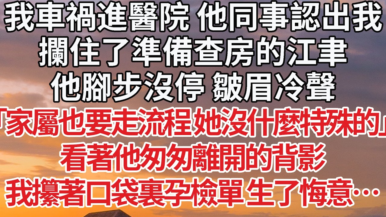 【完結】我車禍進醫院 他同事認出我，攔住了準備查房的江聿，他腳步沒停 皺眉冷聲「家屬也要走流程 她沒什麼特殊的」看著他匆匆離開的背影，我攥著口袋裏孕檢單 生了悔意… #婚姻 #情感 #豪门