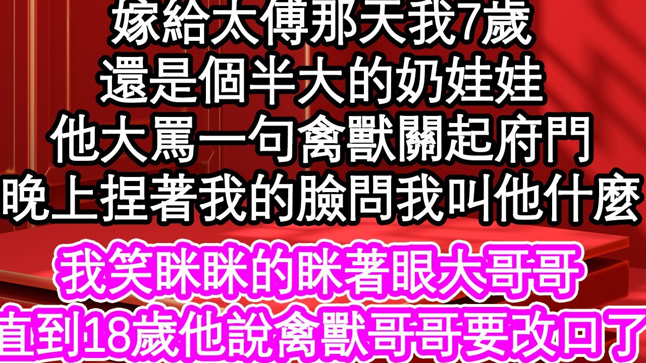 嫁給太傅那天我7歲，還是個半大的奶娃娃，他大罵一句禽獸關起府門，晚上捏著我的臉問我叫他什麼，我笑眯眯的眯著眼大哥哥，直到18歲他說禽獸哥哥要改口了| #為人處世#生活經驗#情感故事#養老#退休