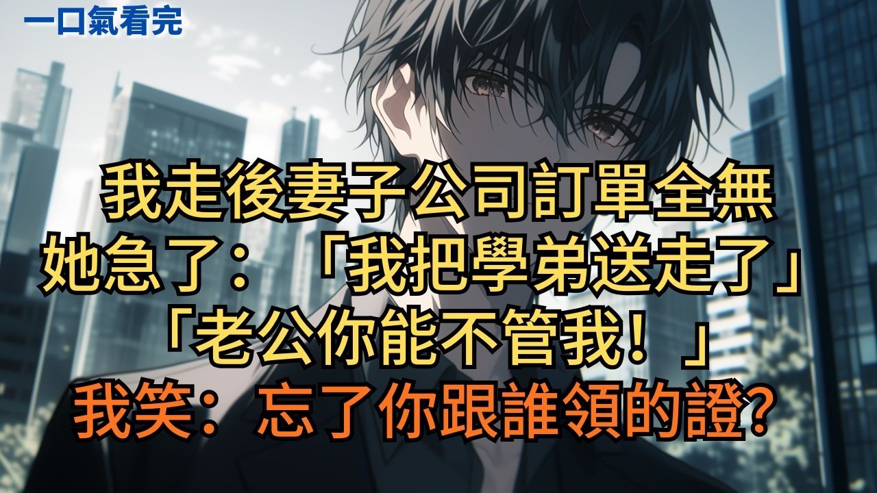 我走後妻子公司訂單全無。她急了：「我把學弟送走了，老公你能不管我！」我笑：「忘了你跟誰領的證？」#小说 #爽文