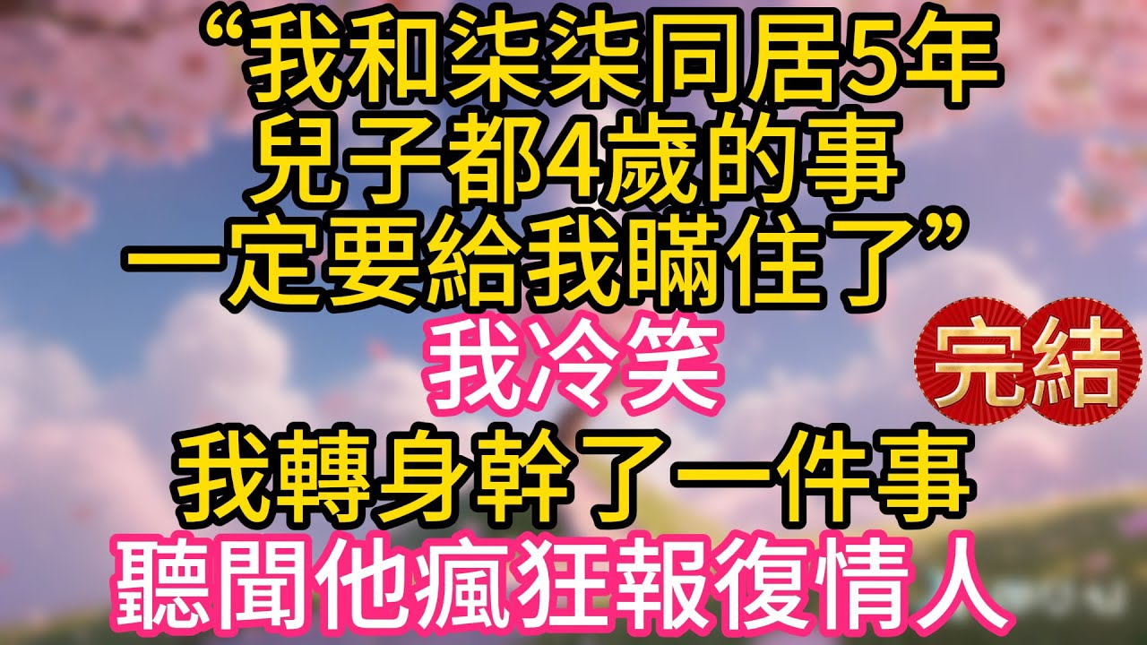 “我和柒柒同居5年，兒子都4歲的事，一定要給我瞞住了，夫人知道會鬧！”我冷笑，我轉身幹了一件事，聽聞他瘋狂報復情人