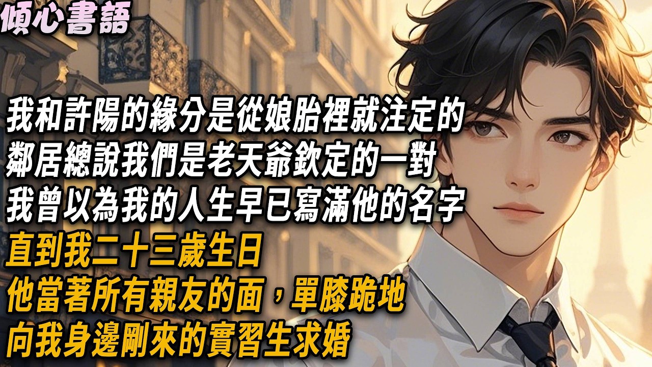 我和許陽的緣分，是從娘胎裡就注定的，鄰居總說我們是老天爺欽定的一對。我曾以為我的人生早已寫滿他的名字，直到我23歲生日，他當著所有親友的面，單膝跪地，向我身邊剛來的實習生求婚#小說 #故事頻道 #爽文