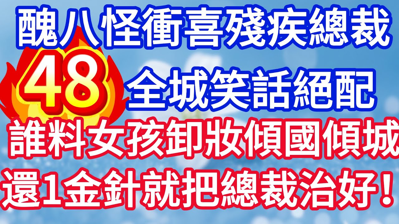 第四十八集：醜八怪新娘衝喜殘疾總裁 全城笑話絕配 誰料女孩卸妝傾國傾城 還一金針就把總裁治好！#完结文#情感故事#一口气看完