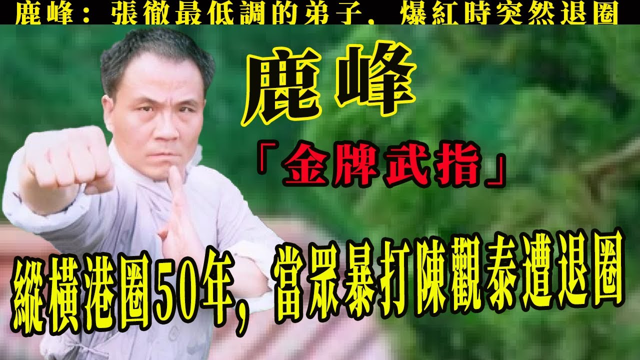 金牌武指鹿峰：張徹最低調的弟子，縱橫港圈50年，爆紅時當眾暴打陳觀泰遭退圈，憑努力完成最強逆襲