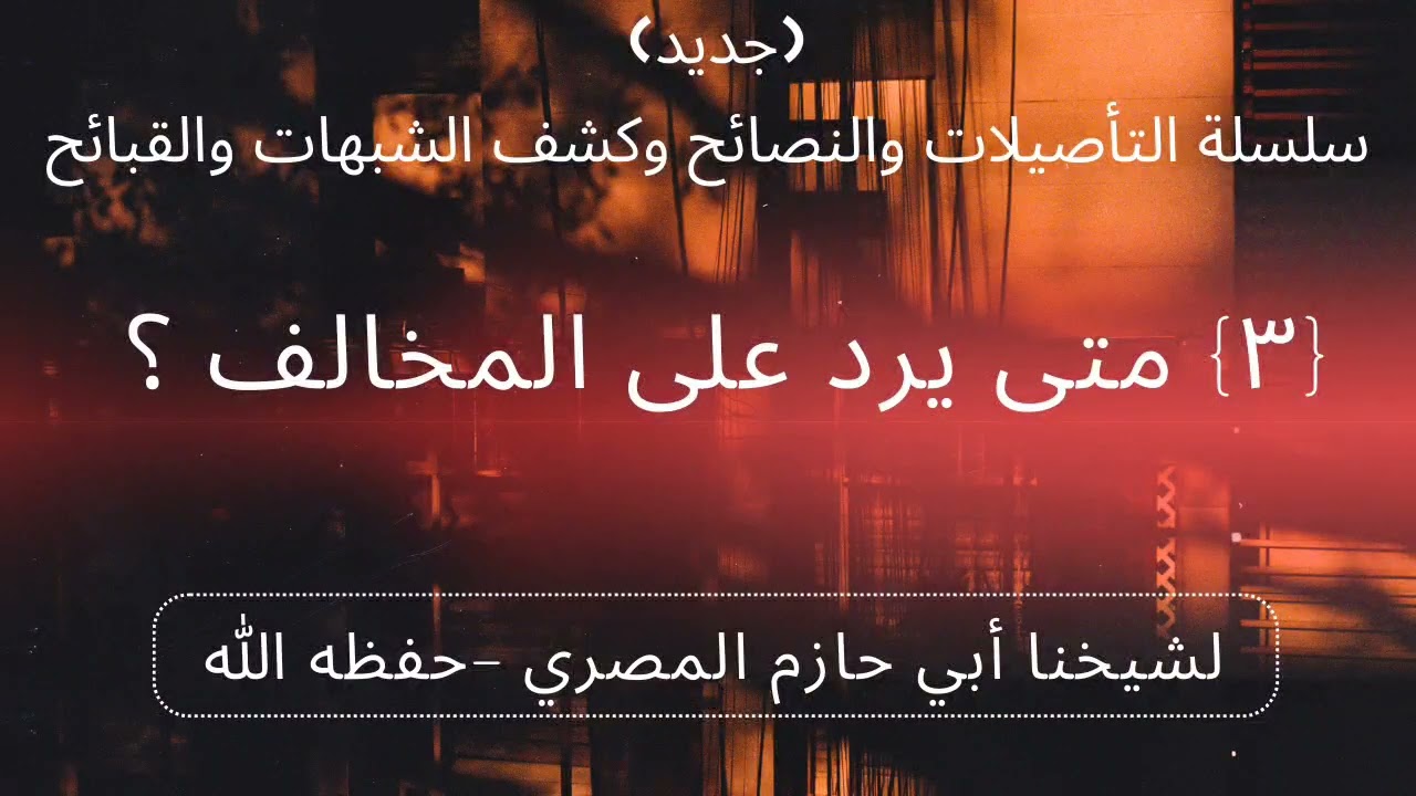{٣} متى يرد على المخالف ؟... للشيخ أبي حازم محمد بن حسني القاهري- حفظه الله ورعاه