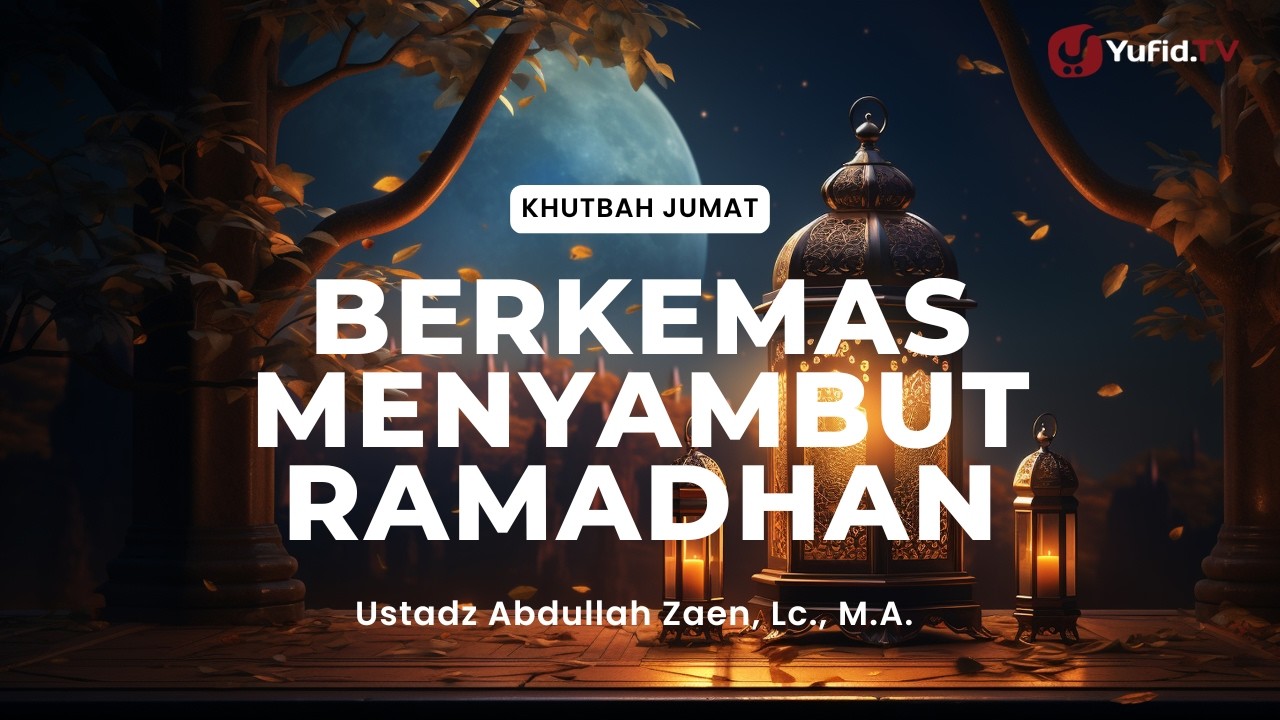 Khutbah Jumat: Berkemas Menyambut Ramadhan - Ustadz Abdullah Zaen, Lc., M.A.