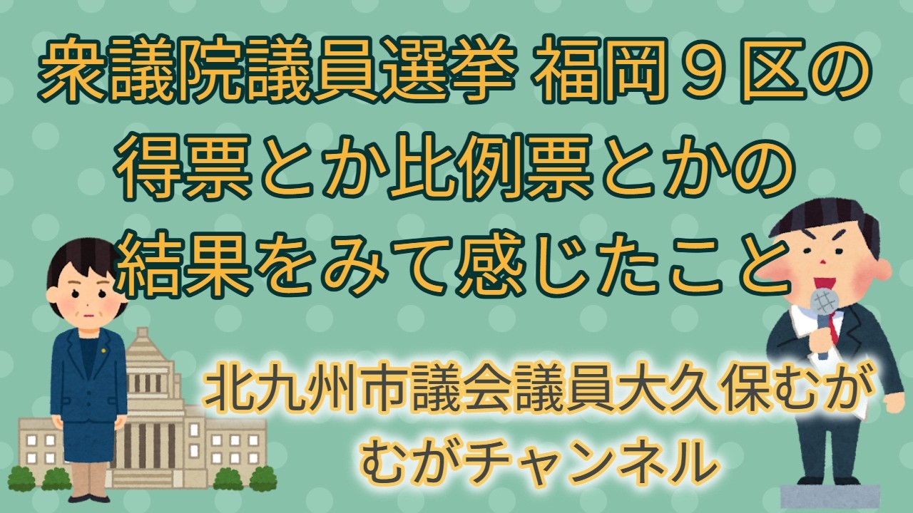 衆議院議員選挙福岡９区の得票とか比例票とかの結果を見て感じたこと　北九州市議会議員大久保むが　むがチャンネル
