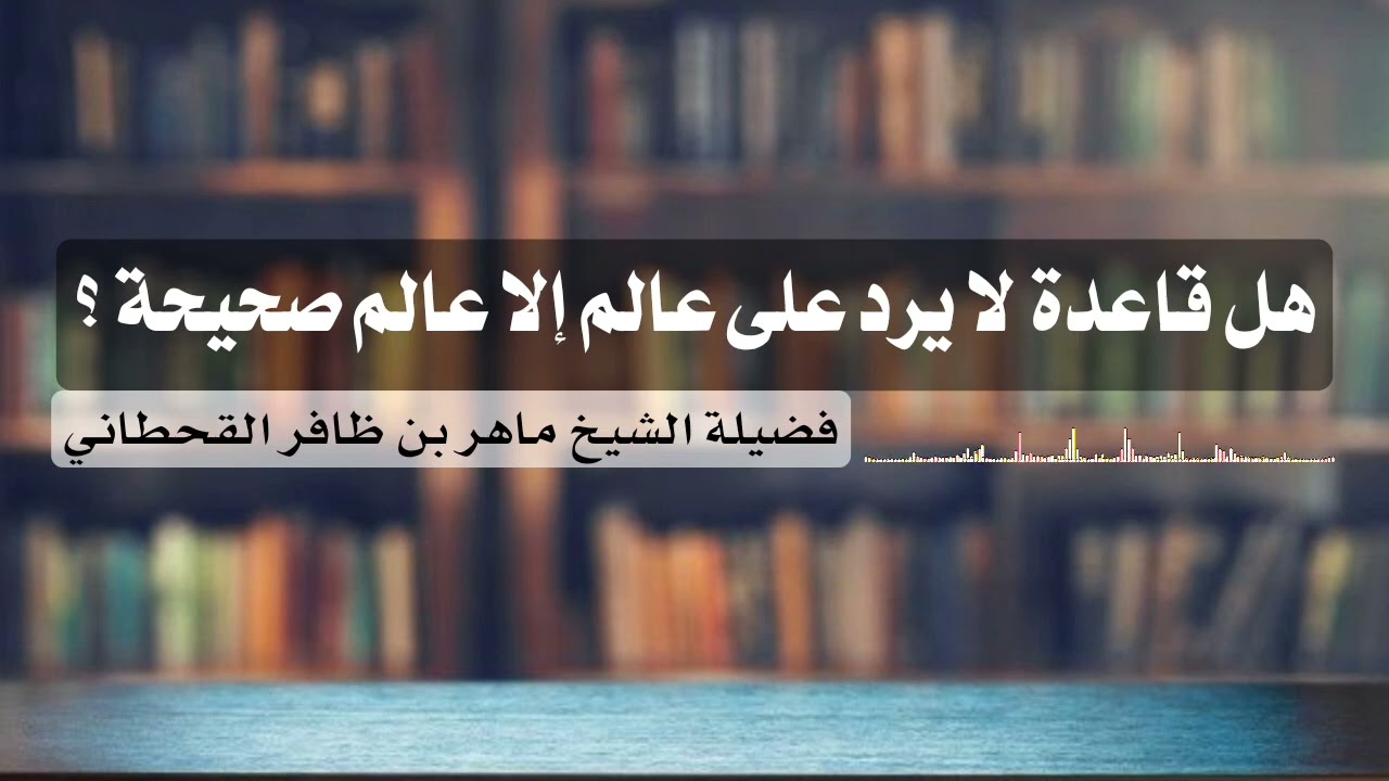 هل قاعدة لا يرد على عالم إلا عالم صحيحة ؟ للشيخ ماهر بن ظافر القحطاني