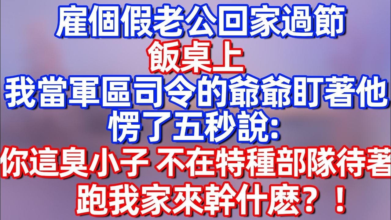 【完結】雇個假老公回家過節 飯桌上，我當軍區司令的爺爺盯著他愣了五秒說：你這臭小子 不在特種部隊待著 跑來我家幹什麽！#夜讀人生  #碧荷講故事 #深夜淺讀 #情感 #完结文