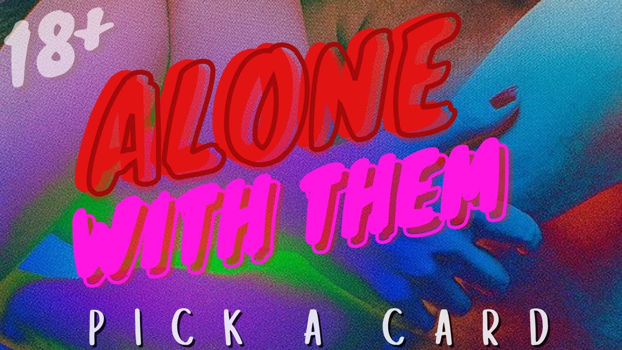 PICK A CARD 18+ ALONE WITH WHEM ALONE TOGETHER THE NEXT TIME YOURE ALONE WITH THEM
