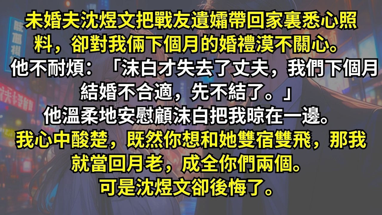 未婚夫把戰友遺孀帶回家裏悉心照料，卻對我不耐煩：「沫白才失去了丈夫，我們下個月結婚不合適，不結了。」他溫柔地安慰顧沫白把我晾在一邊。我心中酸楚，既然你想和她雙宿雙飛，那我成全你們。可是沈煜文卻後悔了。