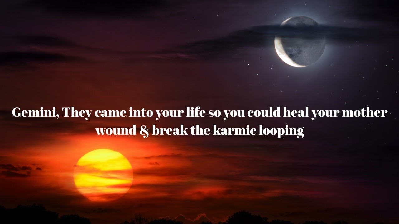 Gemini, They came into your life so you could heal your mother wound & break the karmic looping