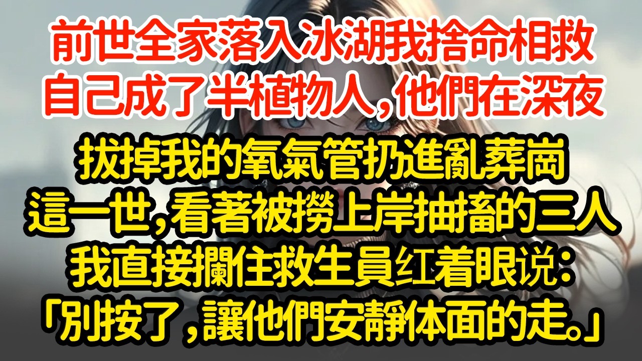 前世全家落入冰湖我捨命相救，自己成了半植物人，他們在深夜拔掉我的氧氣管扔進亂葬崗這一世，看著被撈上岸抽搐的三人我直接攔住救生員红着眼说：「別按了，讓他們安靜体面的走。」